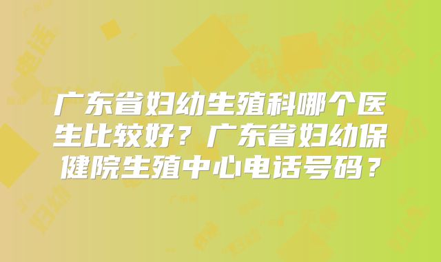 广东省妇幼生殖科哪个医生比较好？广东省妇幼保健院生殖中心电话号码？
