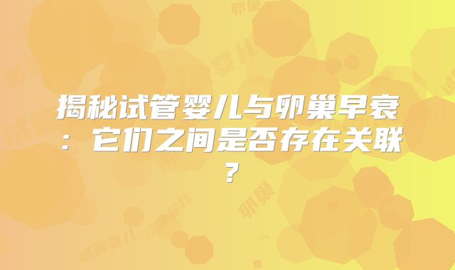 揭秘试管婴儿与卵巢早衰：它们之间是否存在关联？