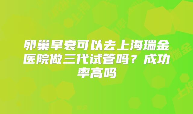 卵巢早衰可以去上海瑞金医院做三代试管吗?成功率高吗