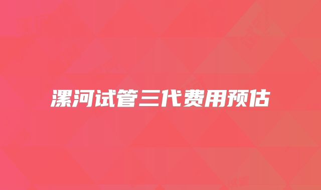 漯河试管三代费用预估