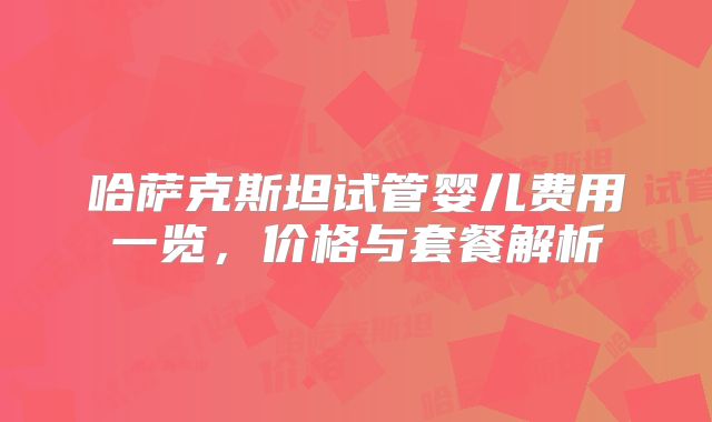哈萨克斯坦试管婴儿费用一览，价格与套餐解析