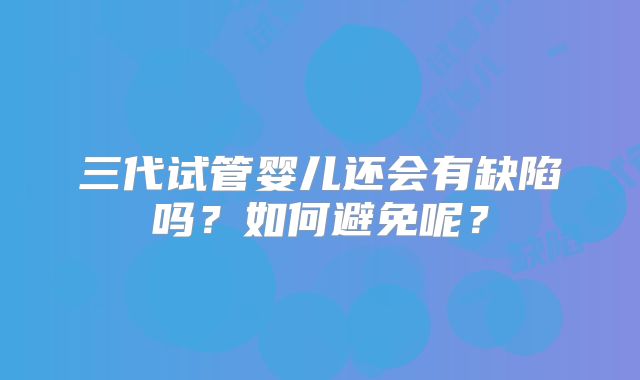 三代试管婴儿还会有缺陷吗？如何避免呢？