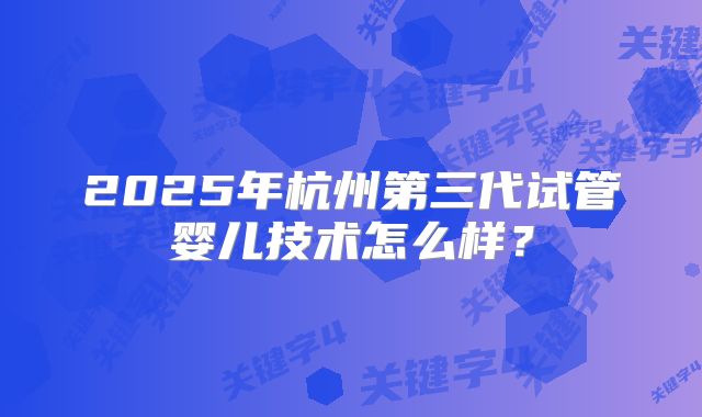 2025年杭州第三代试管婴儿技术怎么样?