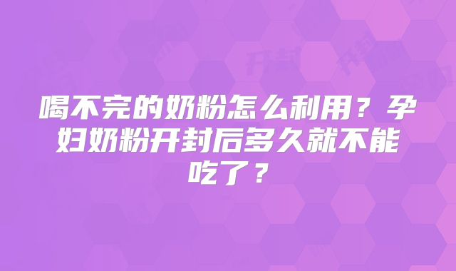 喝不完的奶粉怎么利用？孕妇奶粉开封后多久就不能吃了？