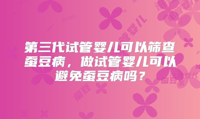 第三代试管婴儿可以筛查蚕豆病，做试管婴儿可以避免蚕豆病吗？