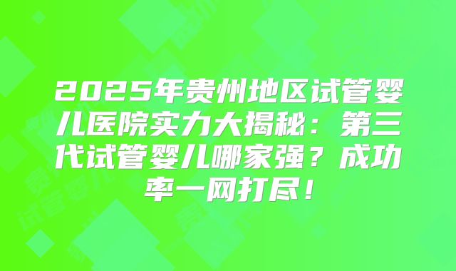 2025年贵州地区试管婴儿医院实力大揭秘：第三代试管婴儿哪家强？成功率一网打尽！