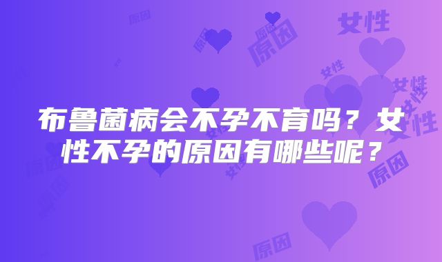 布鲁菌病会不孕不育吗？女性不孕的原因有哪些呢？
