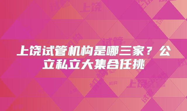 上饶试管机构是哪三家?公立私立大集合任挑
