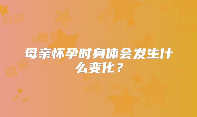 母亲怀孕时身体会发生什么变化?