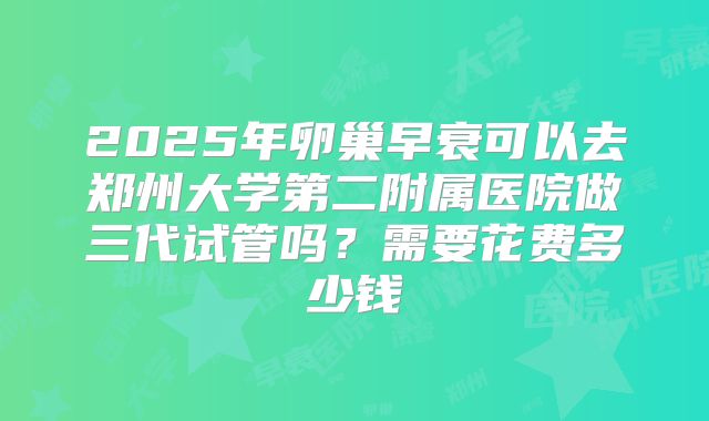 2025年卵巢早衰可以去郑州大学第二附属医院做三代试管吗？需要花费多少钱