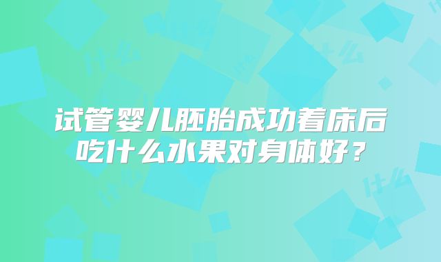 试管婴儿胚胎成功着床后吃什么水果对身体好?