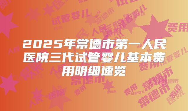 2025年常德市第一人民医院三代试管婴儿基本费用明细速览
