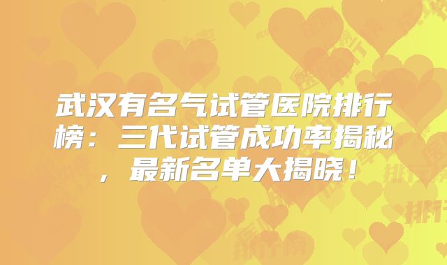 武汉有名气试管医院排行榜：三代试管成功率揭秘，最新名单大揭晓！