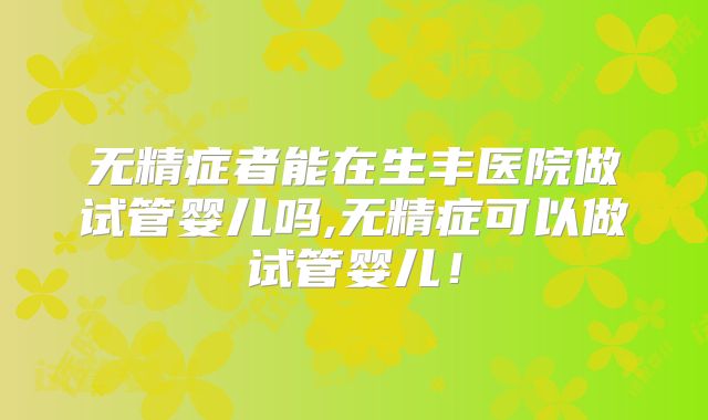 无精症者能在生丰医院做试管婴儿吗,无精症可以做试管婴儿!