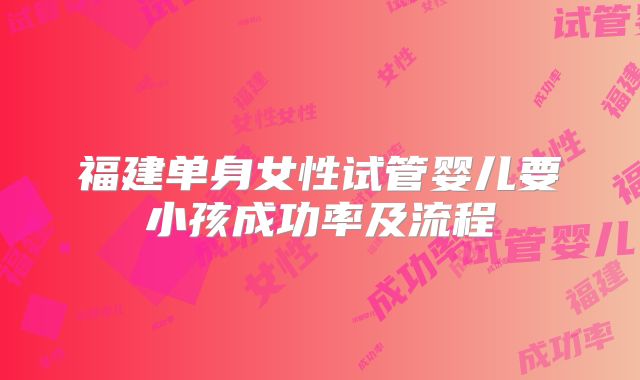福建单身女性试管婴儿要小孩成功率及流程