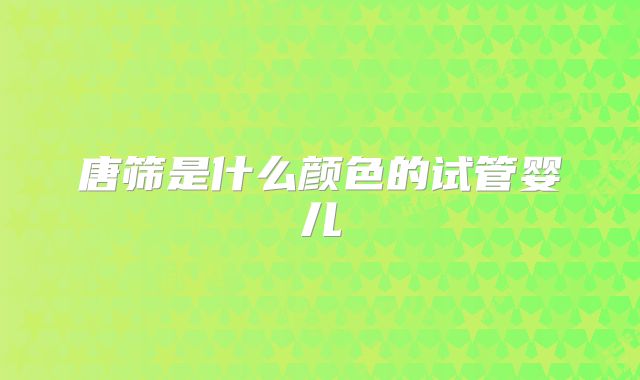 唐筛是什么颜色的试管婴儿