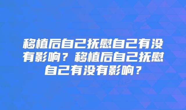 移植后自己抚慰自己有没有影响?移植后自己抚慰自己有没有影响?