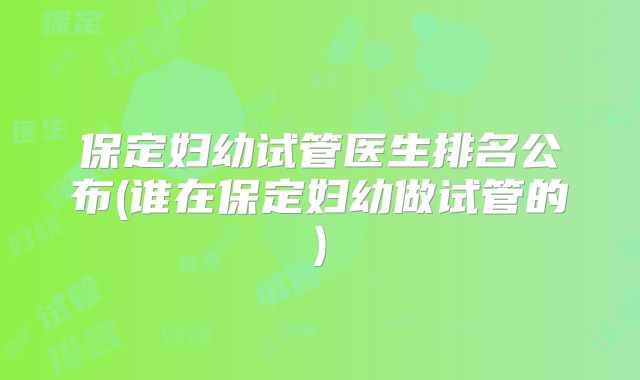 保定妇幼试管医生排名公布(谁在保定妇幼做试管的)