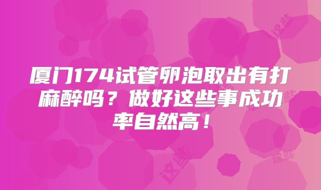 厦门174试管卵泡取出有打麻醉吗？做好这些事成功率自然高！
