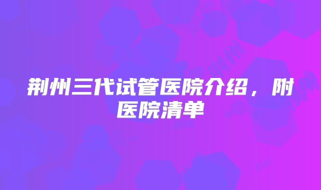 荆州三代试管医院介绍，附医院清单