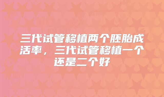 三代试管移植两个胚胎成活率，三代试管移植一个还是二个好