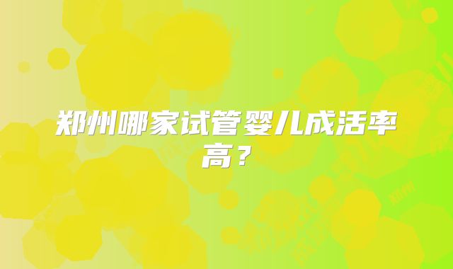 郑州哪家试管婴儿成活率高？