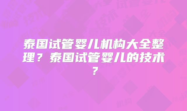 泰国试管婴儿机构大全整理？泰国试管婴儿的技术？