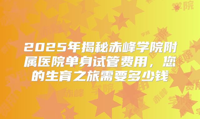 2025年揭秘赤峰学院附属医院单身试管费用,您的生育之旅需要多少钱