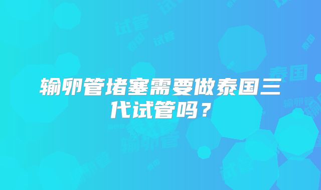 输卵管堵塞需要做泰国三代试管吗？
