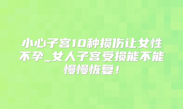 小心子宫10种损伤让女性不孕_女人子宫受损能不能慢慢恢复!