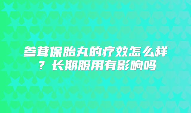 参茸保胎丸的疗效怎么样？长期服用有影响吗