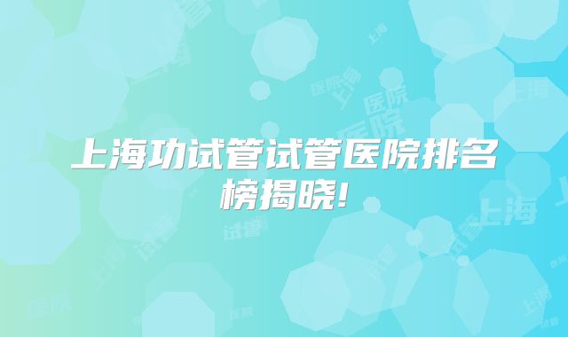 上海功试管试管医院排名榜揭晓!