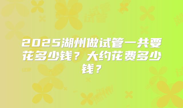 2025湖州做试管一共要花多少钱?大约花费多少钱?