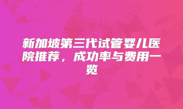新加坡第三代试管婴儿医院推荐，成功率与费用一览