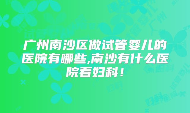 广州南沙区做试管婴儿的医院有哪些,南沙有什么医院看妇科！
