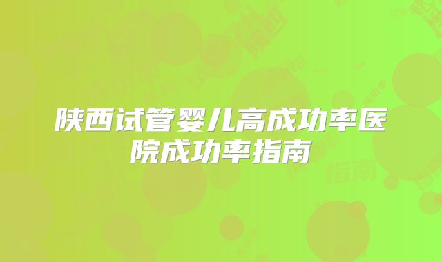 陕西试管婴儿高成功率医院成功率指南