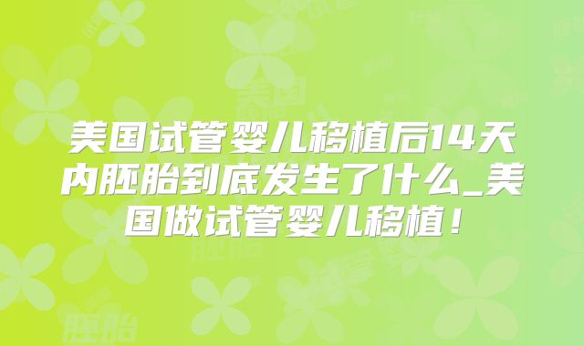 美国试管婴儿移植后14天内胚胎到底发生了什么_美国做试管婴儿移植！