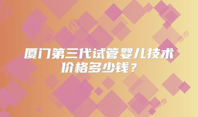 厦门第三代试管婴儿技术价格多少钱？