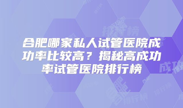 合肥哪家私人试管医院成功率比较高？揭秘高成功率试管医院排行榜