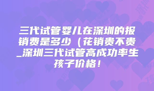 三代试管婴儿在深圳的报销费是多少(花销贵不贵_深圳三代试管高成功率生孩子价格!