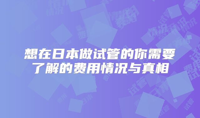 想在日本做试管的你需要了解的费用情况与真相