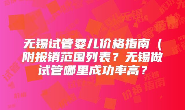 无锡试管婴儿价格指南(附报销范围列表?无锡做试管哪里成功率高?