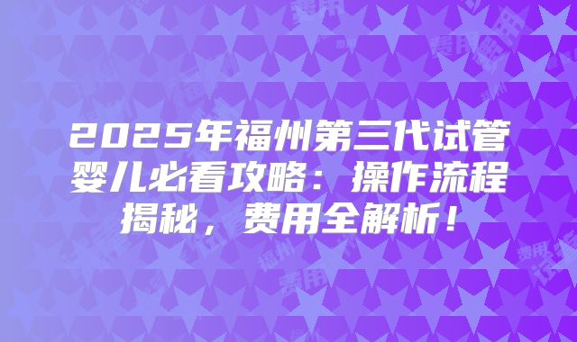2025年福州第三代试管婴儿必看攻略：操作流程揭秘，费用全解析！