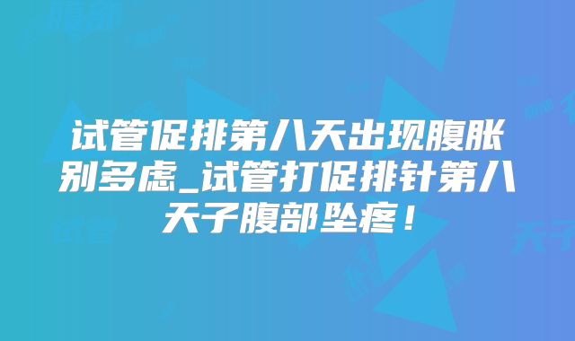 试管促排第八天出现腹胀别多虑_试管打促排针第八天子腹部坠疼!