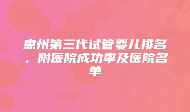 惠州第三代试管婴儿排名，附医院成功率及医院名单