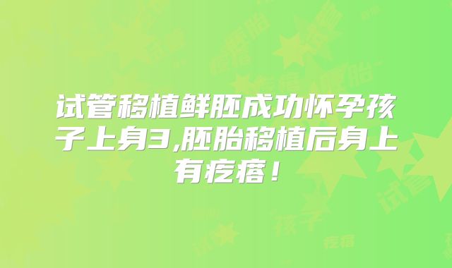 试管移植鲜胚成功怀孕孩子上身3,胚胎移植后身上有疙瘩!