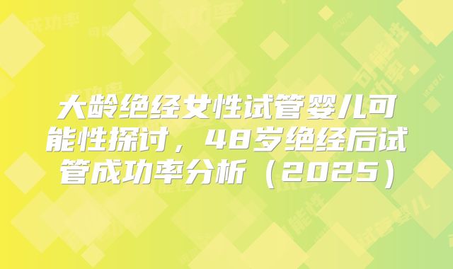 大龄绝经女性试管婴儿可能性探讨，48岁绝经后试管成功率分析（2025）