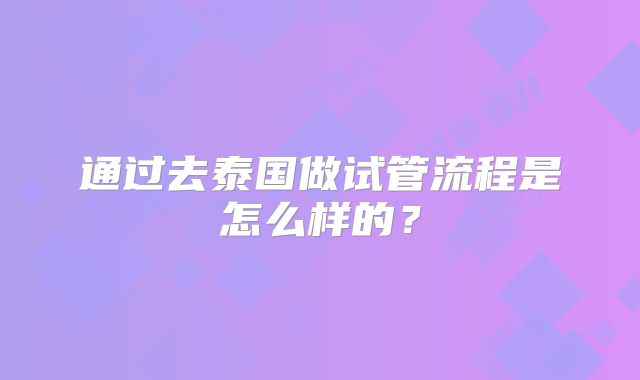 通过去泰国做试管流程是怎么样的？