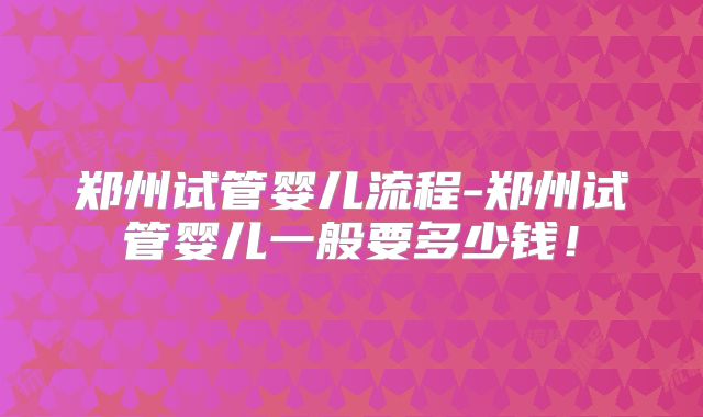 郑州试管婴儿流程-郑州试管婴儿一般要多少钱!