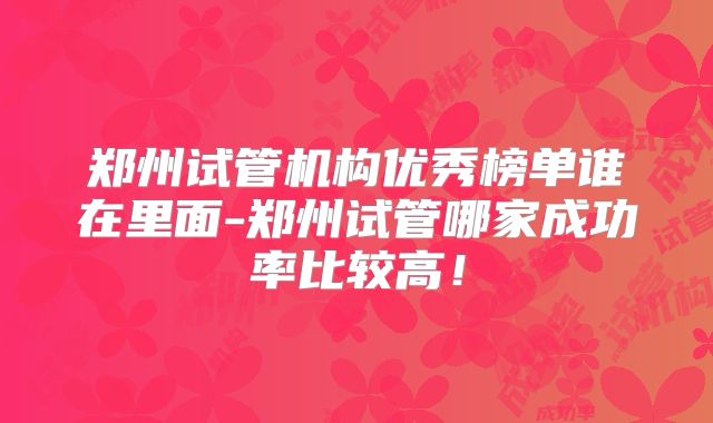 郑州试管机构优秀榜单谁在里面-郑州试管哪家成功率比较高！